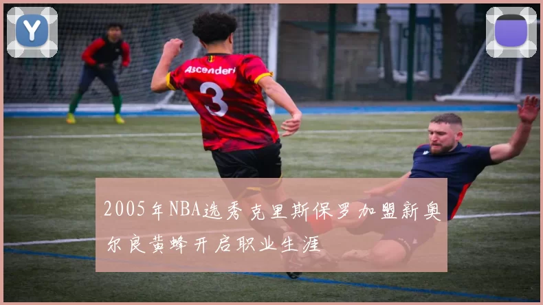2005年NBA选秀克里斯保罗加盟新奥尔良黄蜂开启职业生涯