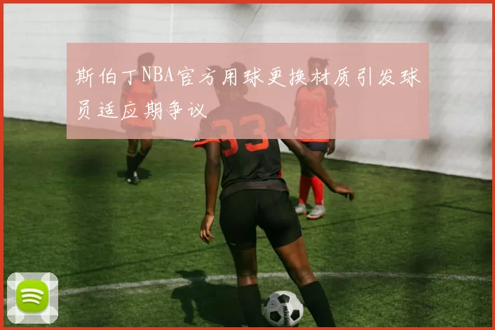 斯伯丁NBA官方用球更换材质引发球员适应期争议