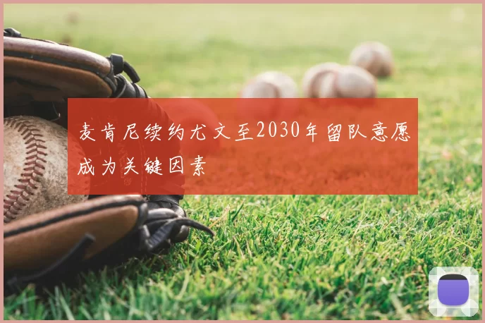 麦肯尼续约尤文至2030年留队意愿成为关键因素
