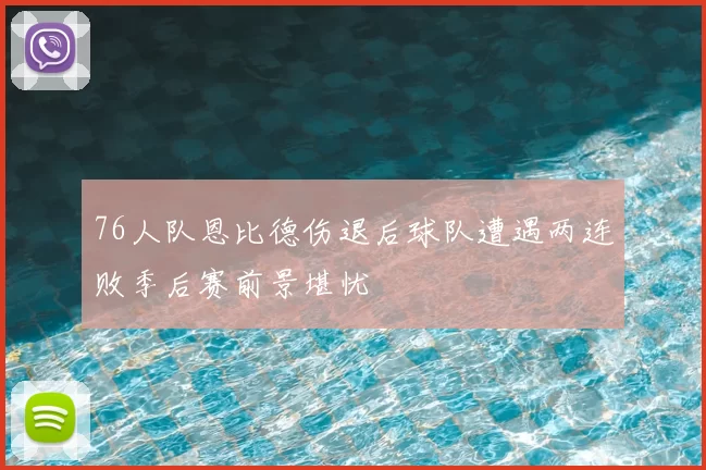 76人队恩比德伤退后球队遭遇两连败季后赛前景堪忧