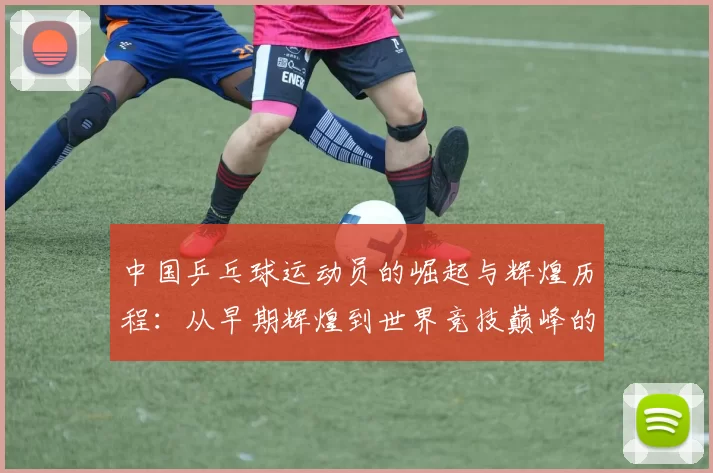 中国乒乓球运动员的崛起与辉煌历程：从早期辉煌到世界竞技巅峰的跨越