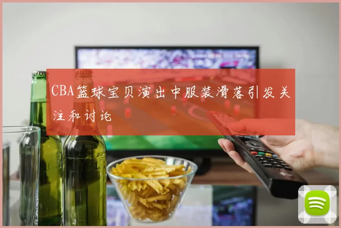 CBA篮球宝贝演出中服装滑落引发关注和讨论