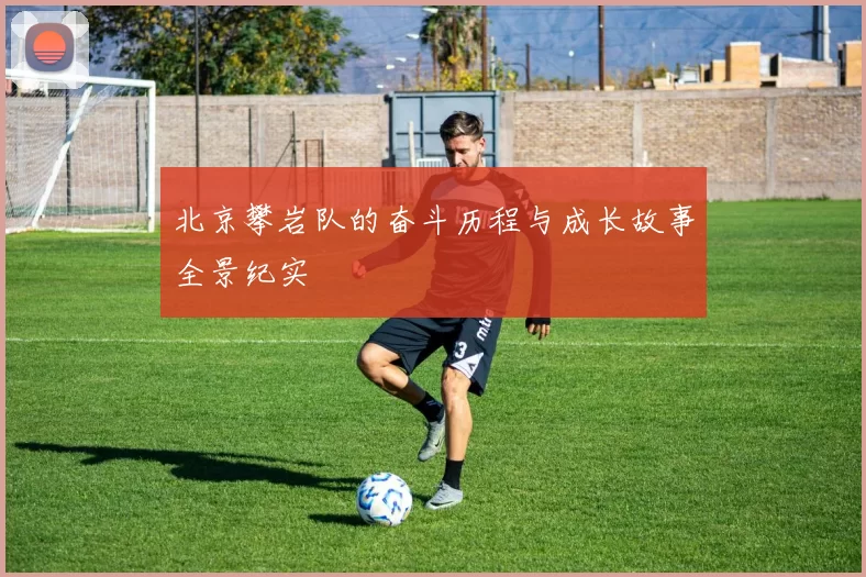 北京攀岩队的奋斗历程与成长故事全景纪实