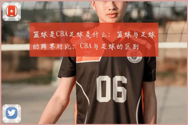 篮球是CBA足球是什么：篮球与足球的跨界对比：CBA与足球的区别