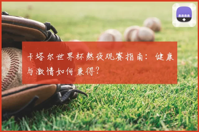 卡塔尔世界杯熬夜观赛指南：健康与激情如何兼得？