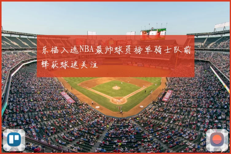 乐福入选NBA最帅球员榜单骑士队前锋获球迷关注