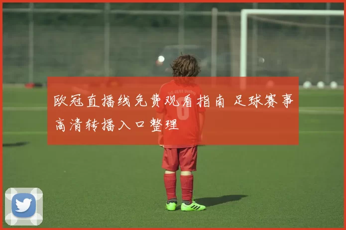 欧冠直播线免费观看指南 足球赛事高清转播入口整理