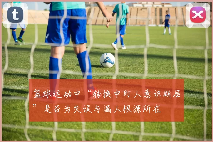 篮球运动中“转换中盯人意识断层”是否为失误与漏人根源所在