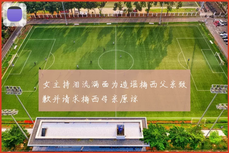 女主持泪流满面为造谣梅西父亲致歉并请求梅西母亲原谅