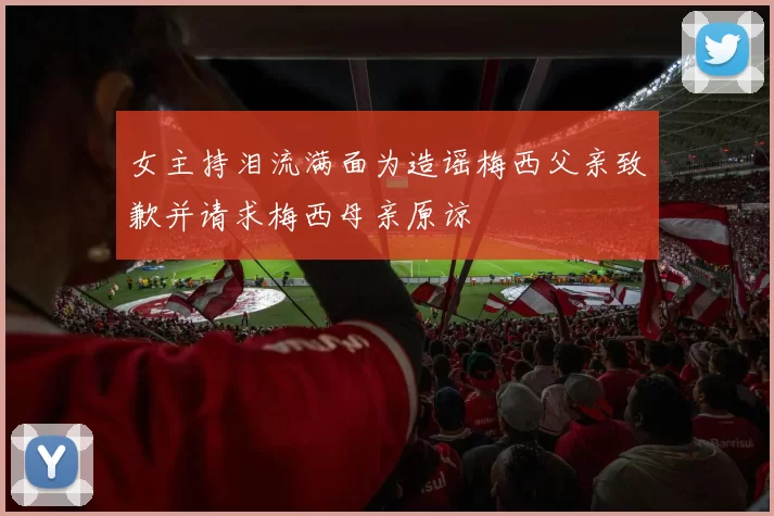 女主持泪流满面为造谣梅西父亲致歉并请求梅西母亲原谅