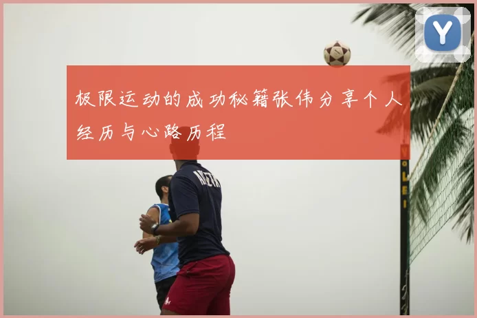 极限运动的成功秘籍张伟分享个人经历与心路历程