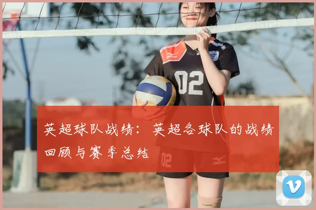 英超球队战绩:英超各球队的战绩回顾与赛季总结