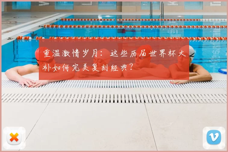 重温激情岁月：这些历届世界杯大补如何完美复刻经典？