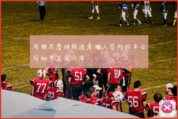 布朗尼詹姆斯选秀湖人签约四年合同细节正式公布
