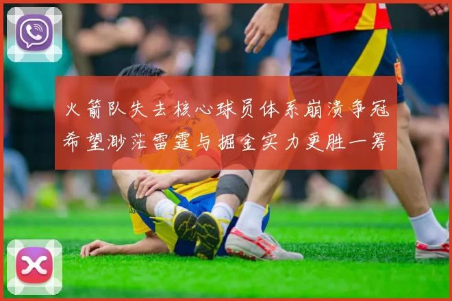 火箭队失去核心球员体系崩溃争冠希望渺茫雷霆与掘金实力更胜一筹