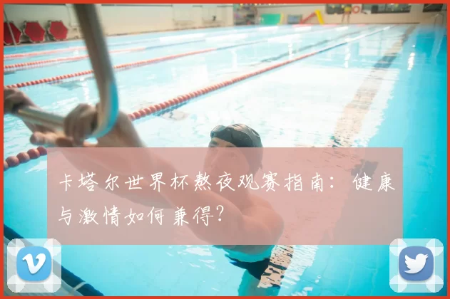 卡塔尔世界杯熬夜观赛指南：健康与激情如何兼得？