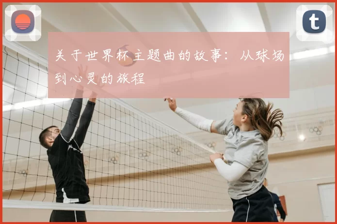 关于世界杯主题曲的故事：从球场到心灵的旅程