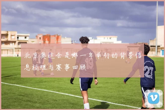 北京奥运会是哪一年举行的背景信息梳理与赛事回顾