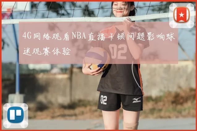 4G网络观看NBA直播卡顿问题影响球迷观赛体验