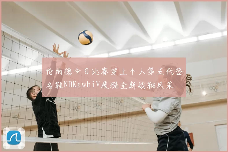 伦纳德今日比赛穿上个人第五代签名鞋NBKawhiV展现全新战靴风采