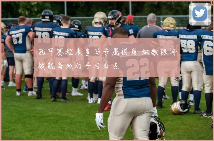 西甲赛程表皇马专属视角 细数银河战舰每轮对手与看点