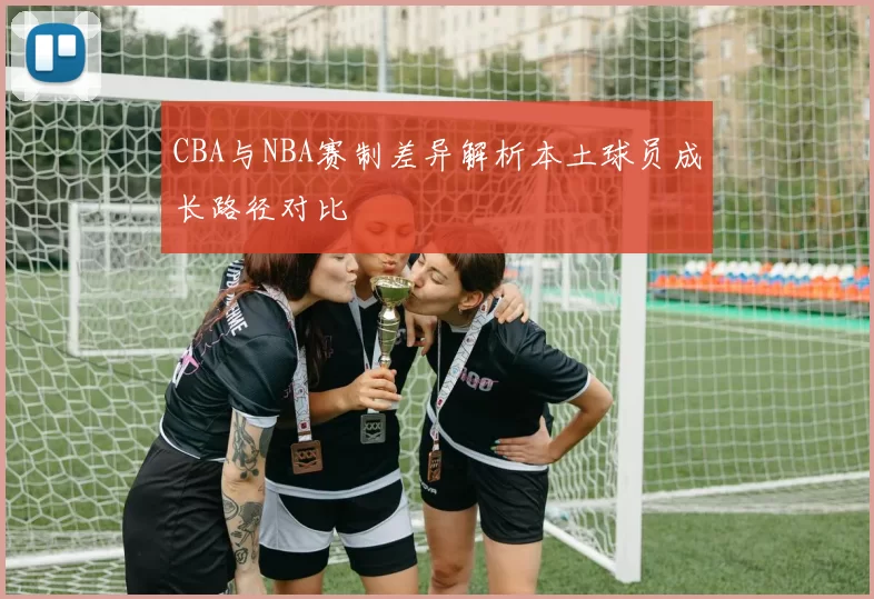 CBA与NBA赛制差异解析本土球员成长路径对比