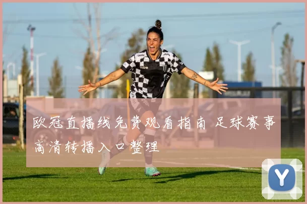 欧冠直播线免费观看指南 足球赛事高清转播入口整理