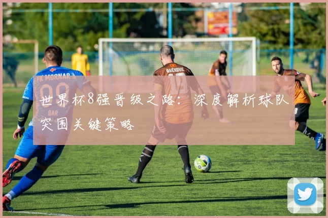 世界杯8强晋级之路:深度解析球队突围关键策略