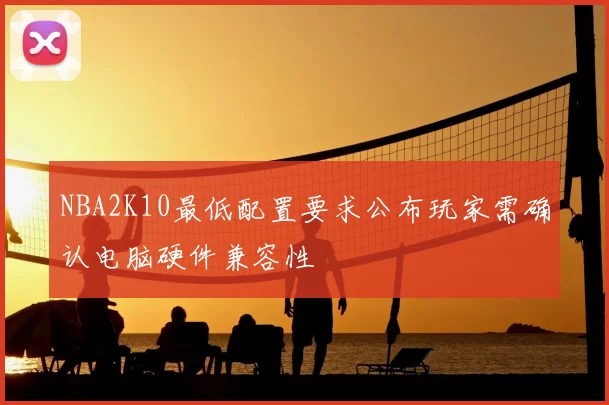 NBA2K10最低配置要求公布玩家需确认电脑硬件兼容性