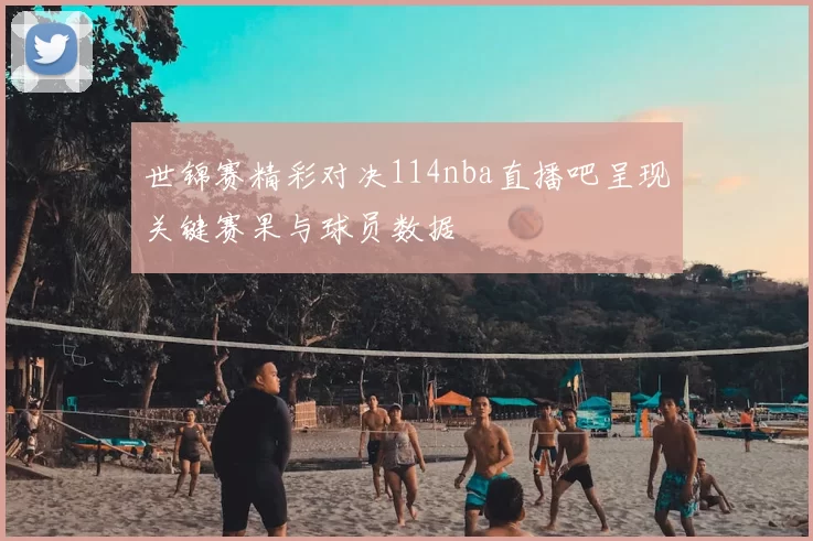 世锦赛精彩对决114nba直播吧呈现关键赛果与球员数据