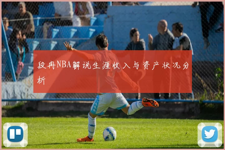 段冉NBA解说生涯收入与资产状况分析