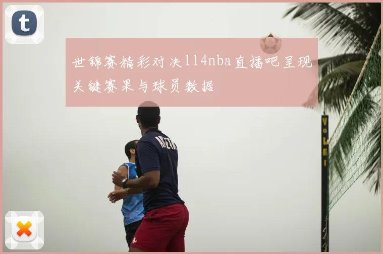 世锦赛精彩对决114nba直播吧呈现关键赛果与球员数据