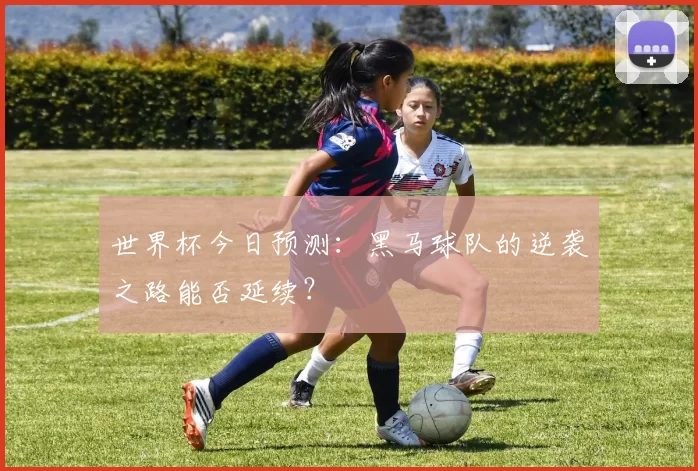 世界杯今日预测：黑马球队的逆袭之路能否延续？