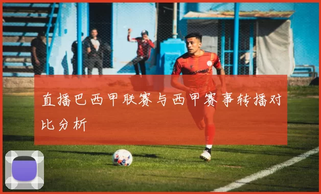 直播巴西甲联赛与西甲赛事转播对比分析