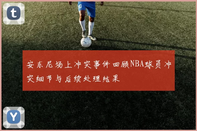 安东尼场上冲突事件回顾NBA球员冲突细节与后续处理结果