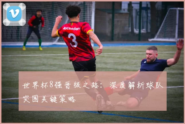 世界杯8强晋级之路：深度解析球队突围关键策略