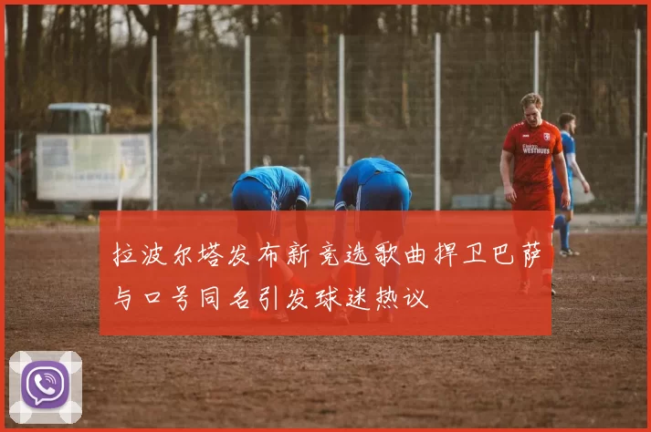 拉波尔塔发布新竞选歌曲捍卫巴萨与口号同名引发球迷热议