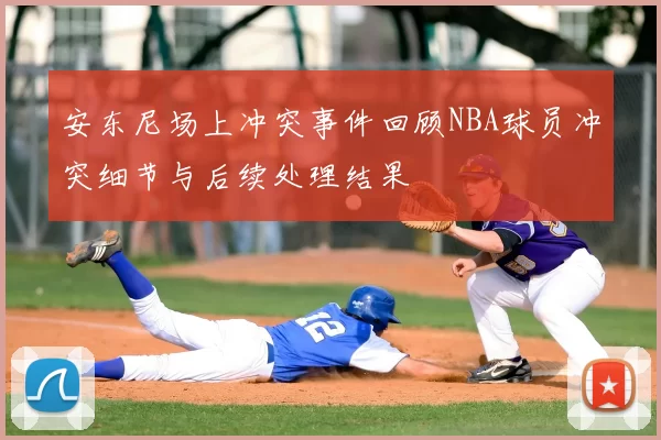 安东尼场上冲突事件回顾NBA球员冲突细节与后续处理结果