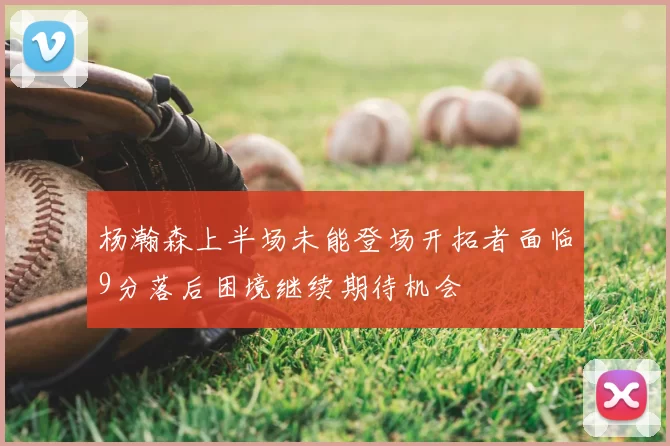 杨瀚森上半场未能登场开拓者面临9分落后困境继续期待机会
