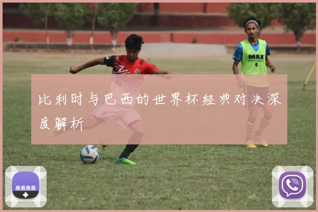比利时与巴西的世界杯经典对决深度解析