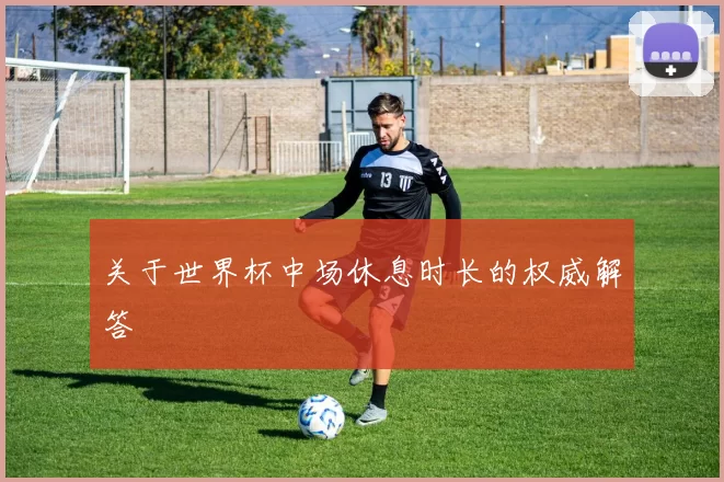 关于世界杯中场休息时长的权威解答