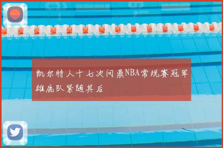 凯尔特人十七次问鼎NBA常规赛冠军雄鹿队紧随其后