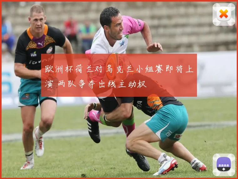 欧洲杯荷兰对乌克兰小组赛即将上演 两队争夺出线主动权