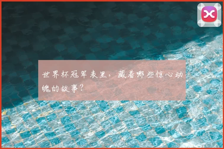 世界杯冠军表里,藏着哪些惊心动魄的故事?