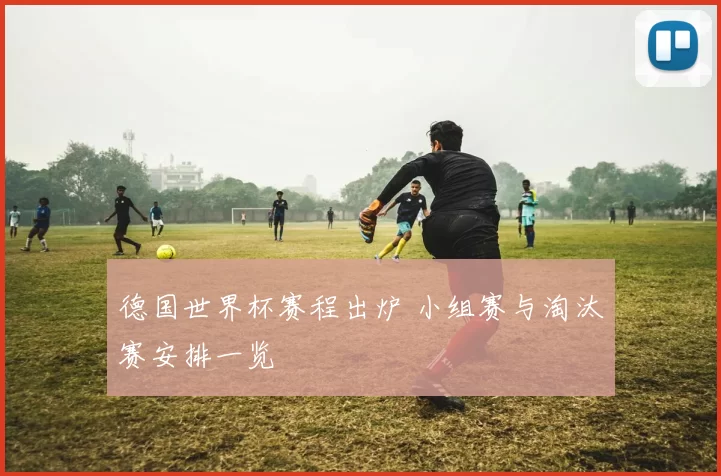 德国世界杯赛程出炉 小组赛与淘汰赛安排一览