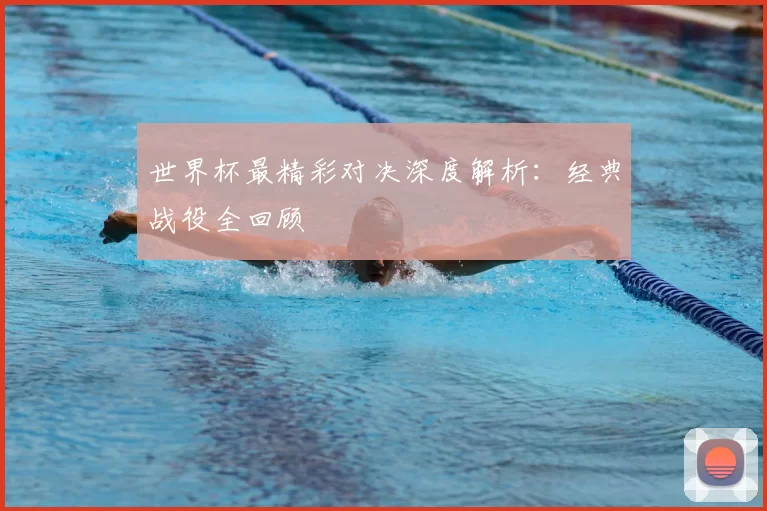 世界杯最精彩对决深度解析：经典战役全回顾