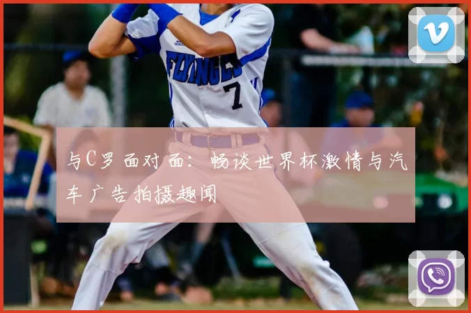 与C罗面对面：畅谈世界杯激情与汽车广告拍摄趣闻