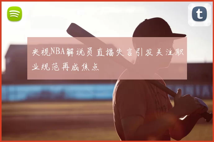 央视NBA解说员直播失言引发关注职业规范再成焦点