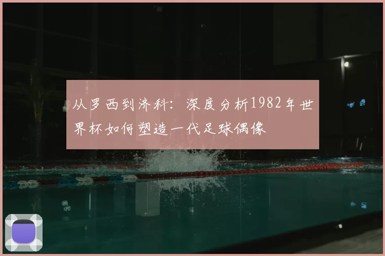 从罗西到济科：深度分析1982年世界杯如何塑造一代足球偶像