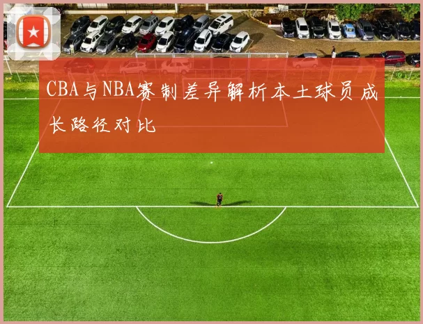 CBA与NBA赛制差异解析本土球员成长路径对比